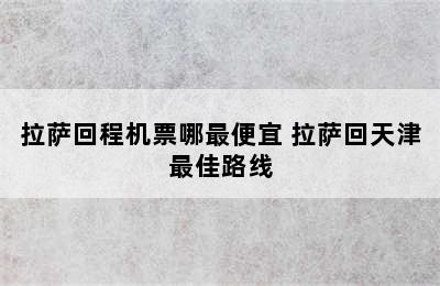 拉萨回程机票哪最便宜 拉萨回天津最佳路线